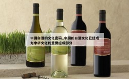中国白酒的文化密码_中国的白酒文化已经成为中华文化的重要组成部分