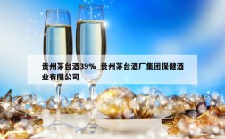 贵州茅台酒39%_贵州茅台酒厂集团保健酒业有限公司